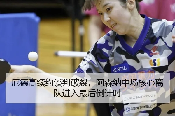 厄德高续约谈判破裂，阿森纳中场核心离队进入最后倒计时