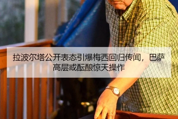 拉波尔塔公开表态引爆梅西回归传闻，巴萨高层或酝酿惊天操作