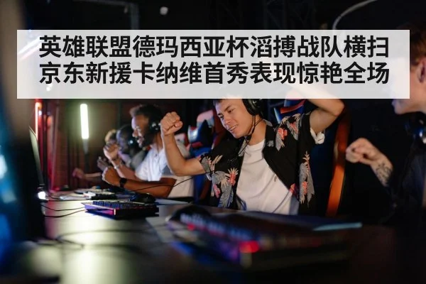 英雄联盟德玛西亚杯滔搏战队横扫京东新援卡纳维首秀表现惊艳全场