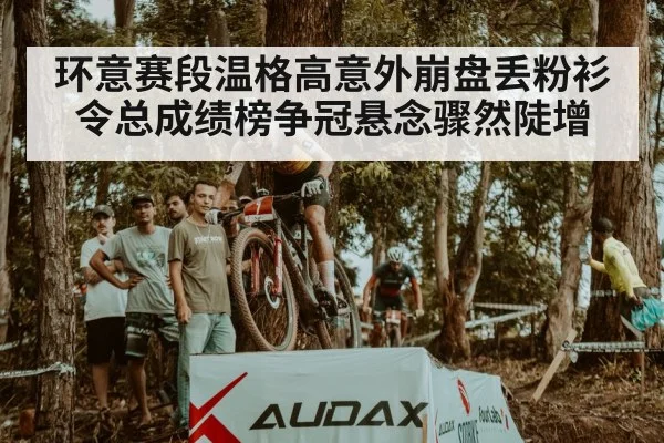 环意赛段温格高意外崩盘丢粉衫 令总成绩榜争冠悬念骤然陡增