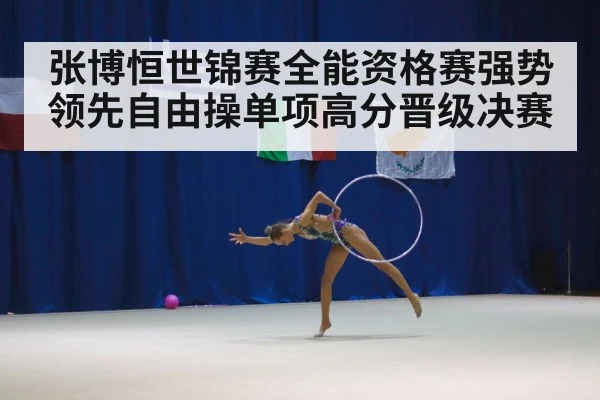 张博恒世锦赛全能资格赛强势领先自由操单项高分晋级决赛