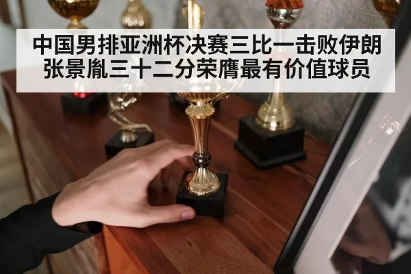 中国男排亚洲杯决赛三比一击败伊朗 张景胤三十二分荣膺最有价值球员