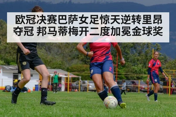 欧冠决赛巴萨女足惊天逆转里昂夺冠 邦马蒂梅开二度加冕金球奖