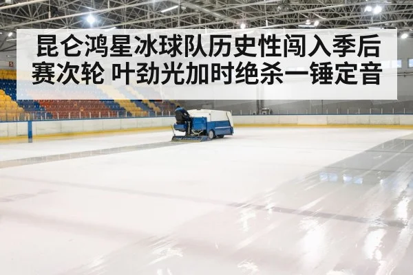 昆仑鸿星冰球队历史性闯入季后赛次轮 叶劲光加时绝杀一锤定音
