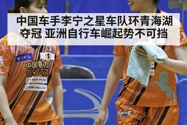 中国车手李宁之星车队环青海湖夺冠 亚洲自行车崛起势不可挡