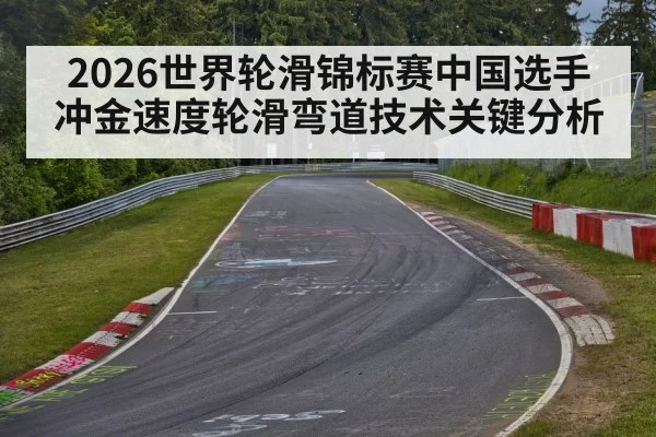 2026世界轮滑锦标赛中国选手冲金速度轮滑弯道技术关键分析